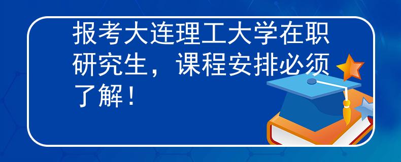 報考大連理工大學(xué)在職研究生，課程安排必須了解！