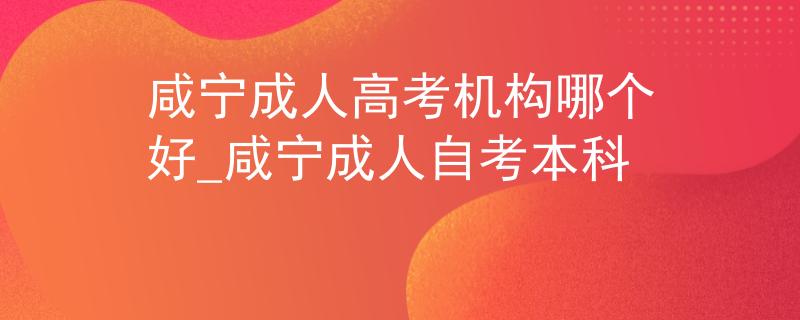 咸寧成人高考機(jī)構(gòu)哪個(gè)好_咸寧成人自考本科