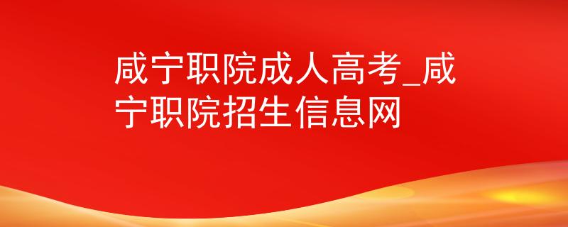 咸寧職院成人高考_咸寧職院招生信息網(wǎng)
