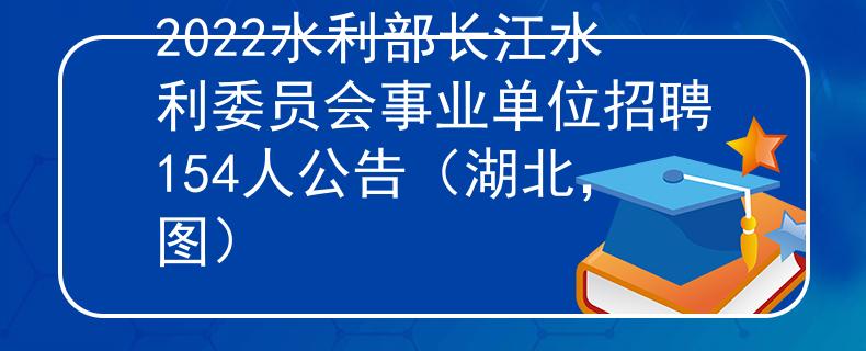 2022水利部長江水利委員會事業(yè)單位招聘154人公告（湖北，圖）
