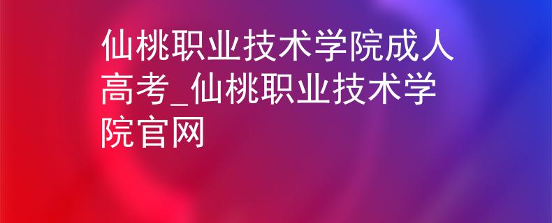 仙桃職業(yè)技術(shù)學(xué)院成人高考_仙桃職業(yè)技術(shù)學(xué)院官網(wǎng)