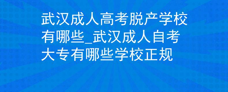 武漢成人高考脫產(chǎn)學(xué)校有哪些_武漢成人自考大專(zhuān)有哪些學(xué)校正規(guī) 武漢成人高考脫產(chǎn)學(xué)校有哪些_武漢成人自考大專(zhuān)有哪些學(xué)校正規(guī)