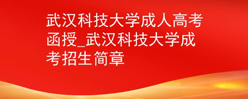 武漢科技大學(xué)成人高考函授_武漢科技大學(xué)成考招生簡(jiǎn)章