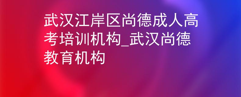 武漢江岸區(qū)尚德成人高考培訓(xùn)機(jī)構(gòu)_武漢尚德教育機(jī)構(gòu)