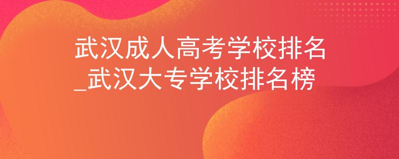武漢成人高考學(xué)校排名_武漢大專學(xué)校排名榜