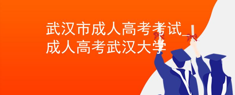 武漢市成人高考考試_成人高考武漢大學