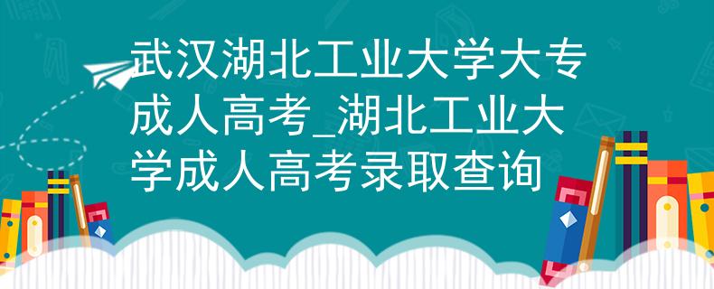 武漢湖北工業(yè)大學大專成人高考_湖北工業(yè)大學成人高考錄取查詢