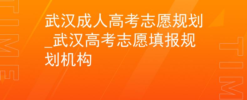 武漢成人高考志愿規(guī)劃_武漢高考志愿填報(bào)規(guī)劃?rùn)C(jī)構(gòu)