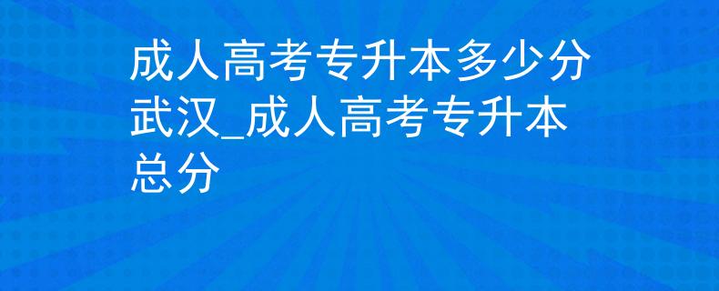 成人高考專升本多少分武漢_成人高考專升本總分 成人高考專升本多少分武漢_成人高考專升本總分