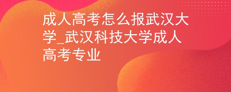 成人高考怎么報(bào)武漢大學(xué)_武漢科技大學(xué)成人高考專業(yè)