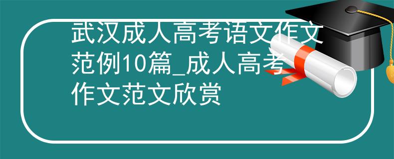 武漢成人高考語文作文范例10篇_成人高考作文范文欣賞 武漢成人高考語文作文范例10篇_成人高考作文范文欣賞