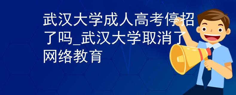 武漢大學(xué)成人高考停招了嗎_武漢大學(xué)取消了網(wǎng)絡(luò)教育