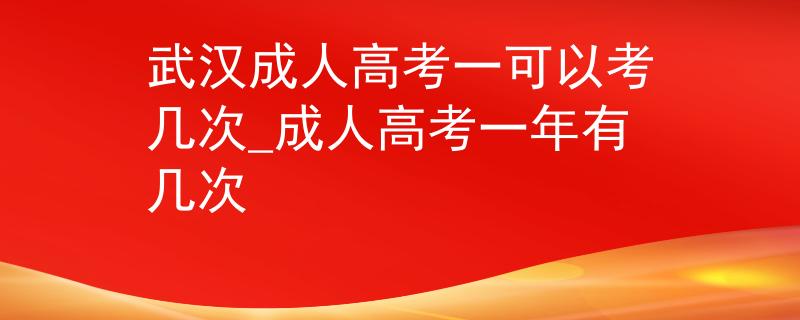 武漢成人高考一可以考幾次_成人高考一年有幾次