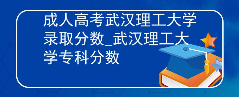 成人高考武漢理工大學(xué)錄取分?jǐn)?shù)_武漢理工大學(xué)專科分?jǐn)?shù)