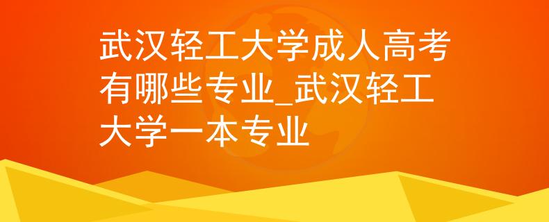 武漢輕工大學(xué)成人高考有哪些專業(yè)_武漢輕工大學(xué)一本專業(yè)
