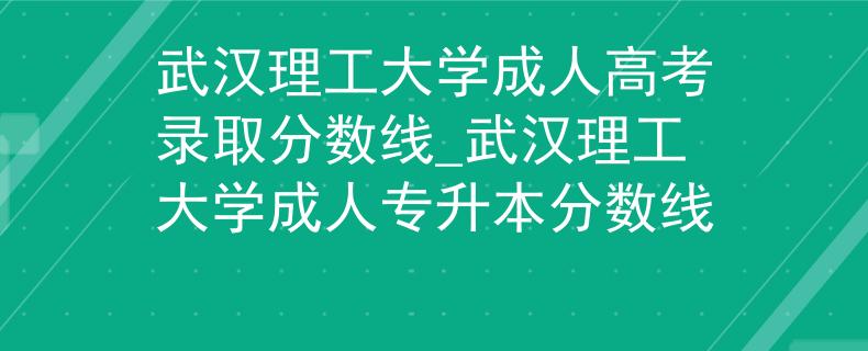 武漢理工大學(xué)成人高考錄取分?jǐn)?shù)線_武漢理工大學(xué)成人專升本分?jǐn)?shù)線