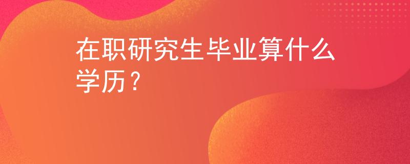 在職研究生畢業(yè)算什么學(xué)歷？