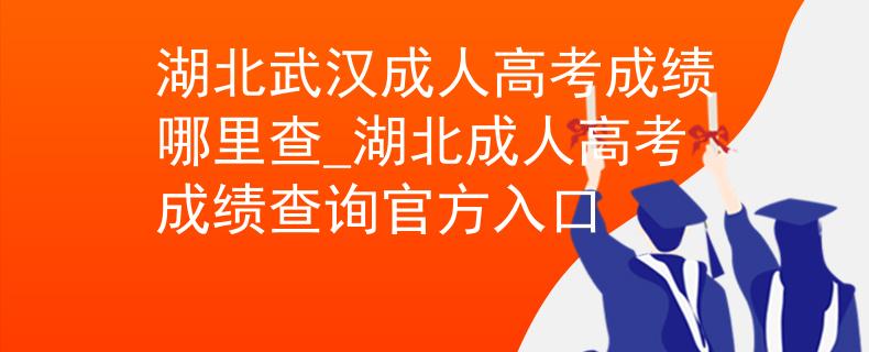湖北武漢成人高考成績哪里查_湖北成人高考成績查詢官方入口