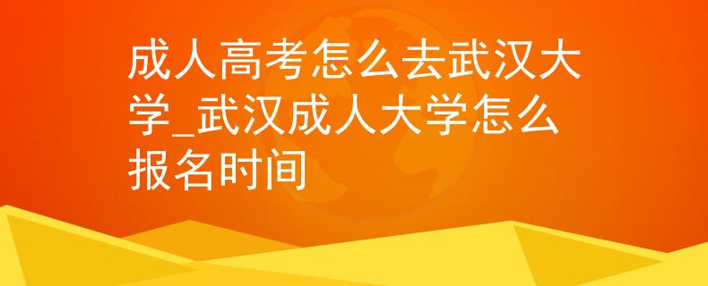 成人高考怎么去武漢大學(xué)_武漢成人大學(xué)怎么報(bào)名時(shí)間