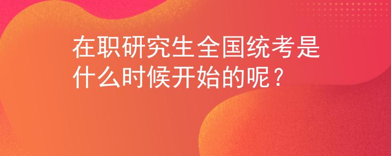 在職研究生全國統(tǒng)考是什么時候開始的呢？