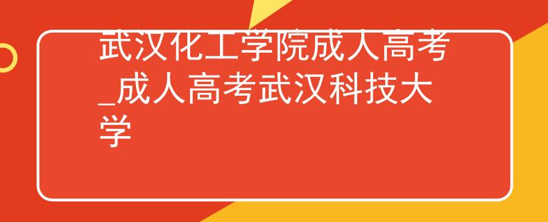 武漢化工學(xué)院成人高考_成人高考武漢科技大學(xué)