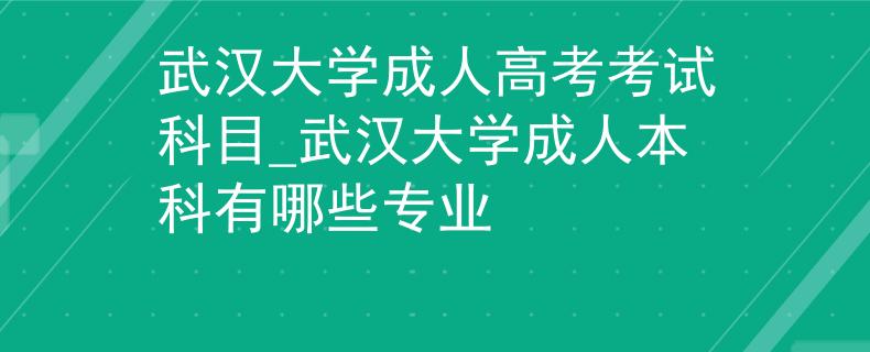 武漢大學(xué)成人高考考試科目_武漢大學(xué)成人本科有哪些專業(yè)