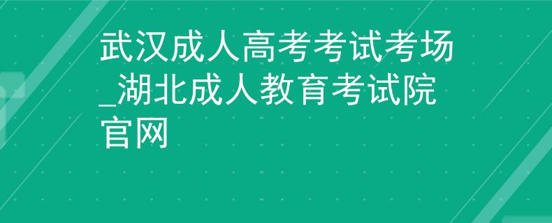 武漢成人高考考試考場_湖北成人教育考試院官網(wǎng)