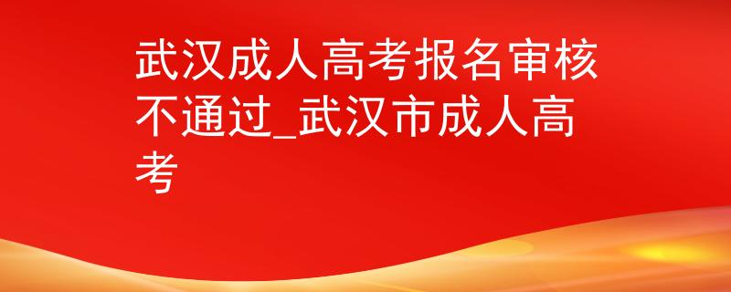 武漢成人高考報(bào)名審核不通過_武漢市成人高考
