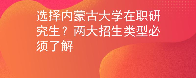 選擇內(nèi)蒙古大學(xué)在職研究生？?jī)纱笳猩?lèi)型必須了解