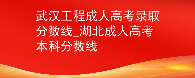 武漢工程成人高考錄取分?jǐn)?shù)線_湖北成人高考本科分?jǐn)?shù)線