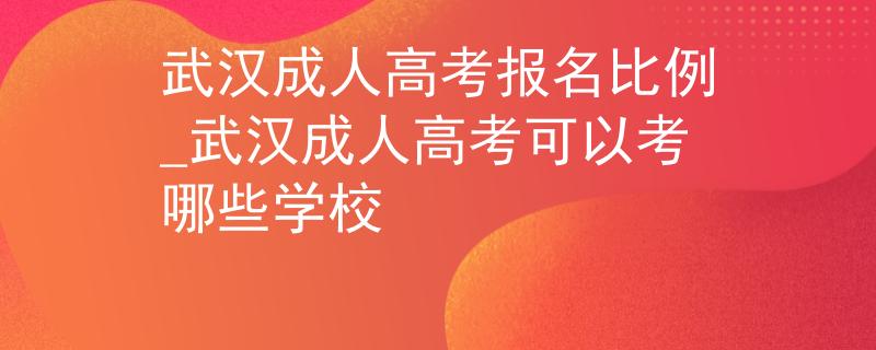武漢成人高考報(bào)名比例_武漢成人高考可以考哪些學(xué)校