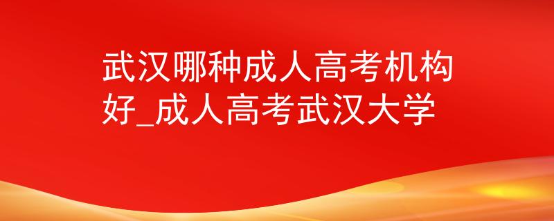 武漢哪種成人高考機(jī)構(gòu)好_成人高考武漢大學(xué) 武漢哪種成人高考機(jī)構(gòu)好_成人高考武漢大學(xué)
