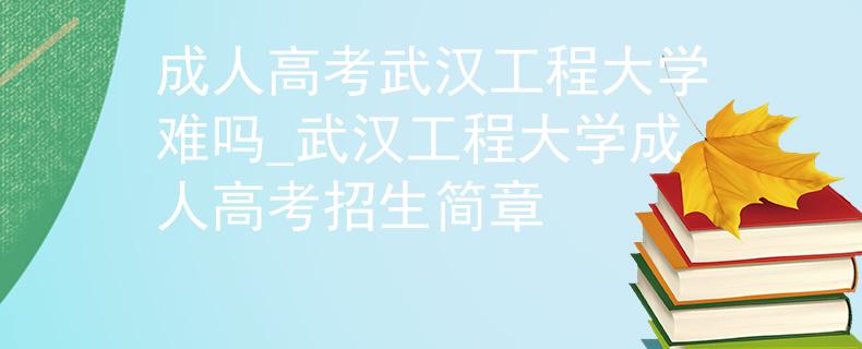 成人高考武漢工程大學(xué)難嗎_武漢工程大學(xué)成人高考招生簡(jiǎn)章