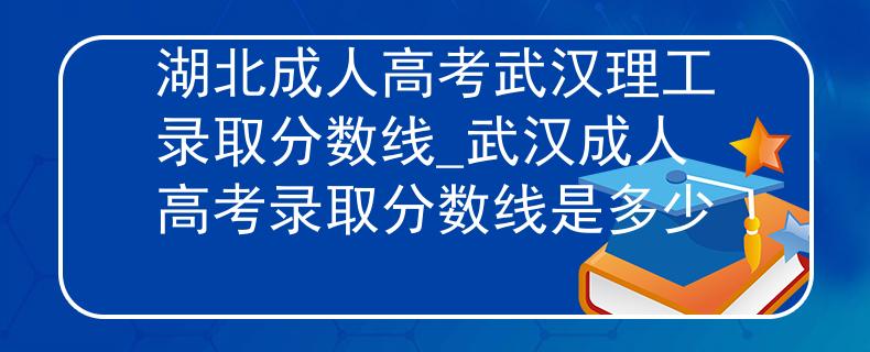 湖北成人高考武漢理工錄取分?jǐn)?shù)線(xiàn)_武漢成人高考錄取分?jǐn)?shù)線(xiàn)是多少