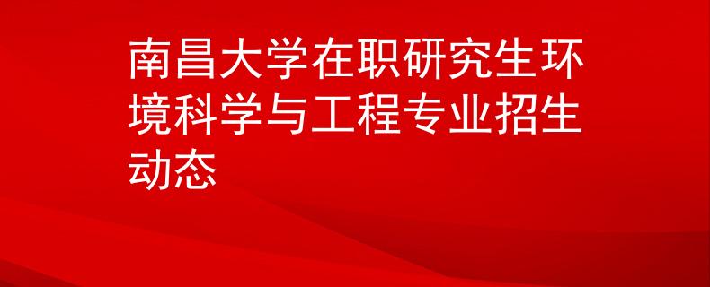 南昌大學(xué)在職研究生環(huán)境科學(xué)與工程專(zhuān)業(yè)招生動(dòng)態(tài)
