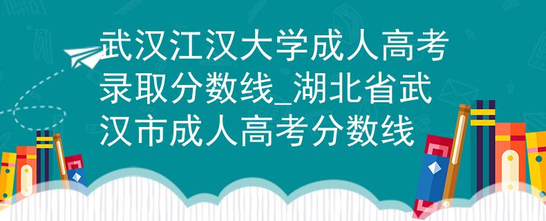 武漢江漢大學(xué)成人高考錄取分?jǐn)?shù)線_湖北省武漢市成人高考分?jǐn)?shù)線