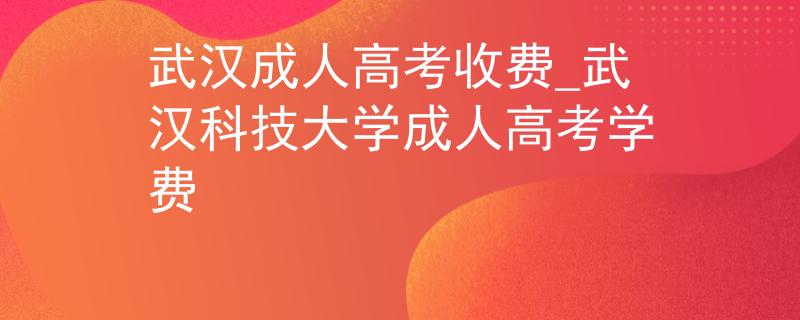 武漢成人高考收費(fèi)_武漢科技大學(xué)成人高考學(xué)費(fèi)