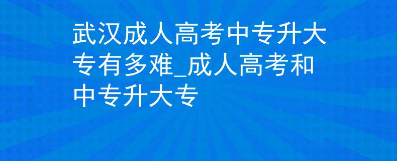 武漢成人高考中專升大專有多難_成人高考和中專升大專