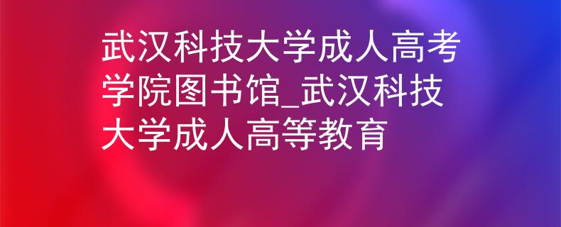 武漢科技大學(xué)成人高考學(xué)院圖書館_武漢科技大學(xué)成人高等教育