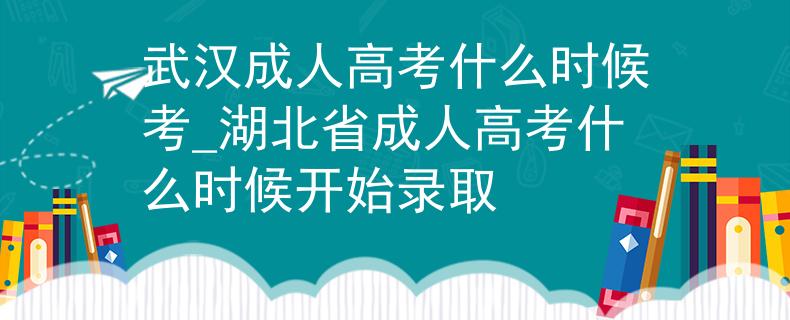 武漢成人高考什么時候考_湖北省成人高考什么時候開始錄取