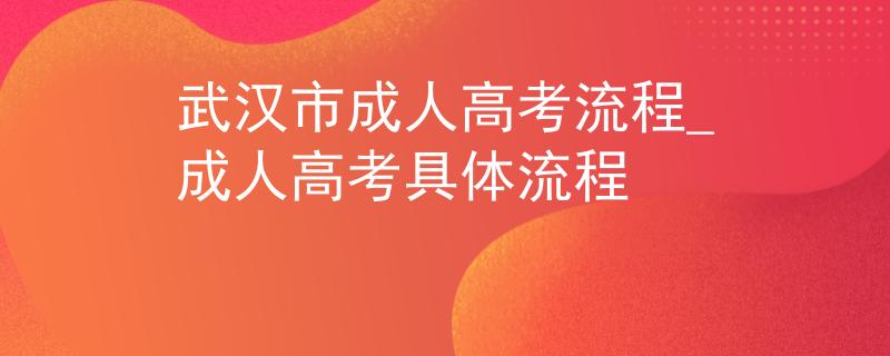 武漢市成人高考流程_成人高考具體流程