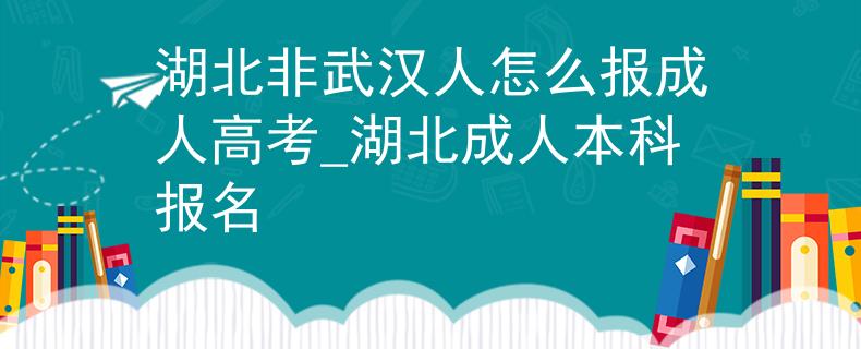 湖北非武漢人怎么報成人高考_湖北成人本科報名