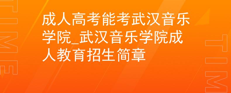 成人高考能考武漢音樂學(xué)院_武漢音樂學(xué)院成人教育招生簡章