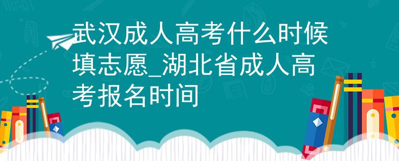 武漢成人高考什么時候填志愿_湖北省成人高考報名時間