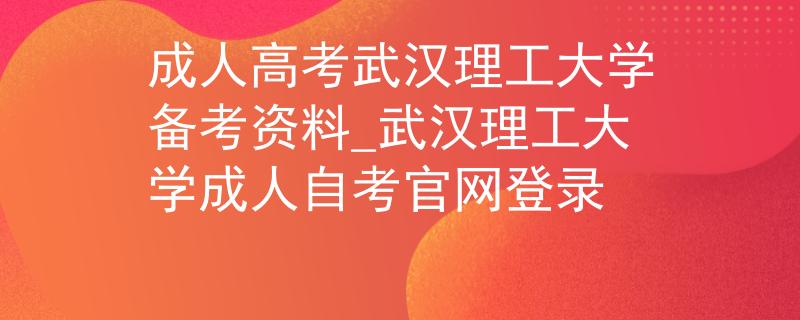 成人高考武漢理工大學備考資料_武漢理工大學成人自考官網(wǎng)登錄