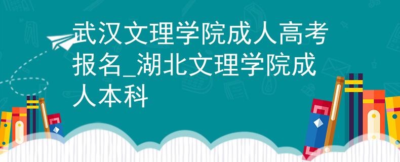 武漢文理學院成人高考報名_湖北文理學院成人本科