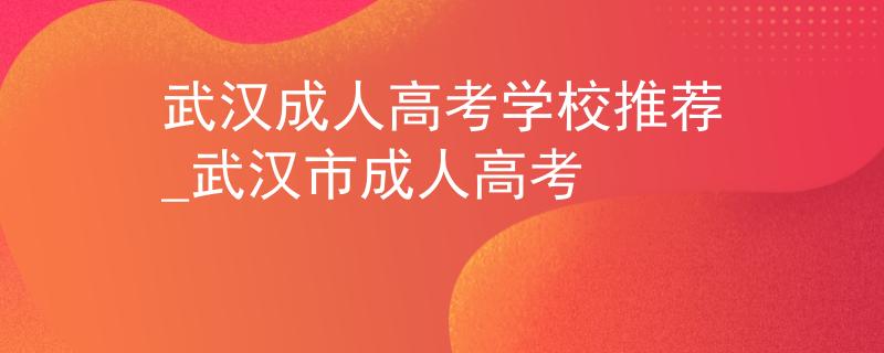 武漢成人高考學(xué)校推薦_武漢市成人高考 武漢成人高考學(xué)校推薦_武漢市成人高考
