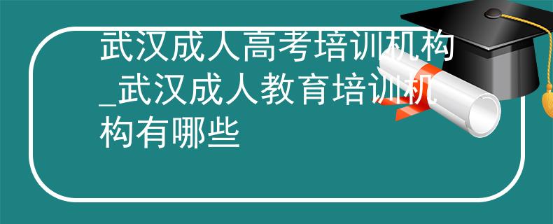 武漢成人高考培訓(xùn)機(jī)構(gòu)_武漢成人教育培訓(xùn)機(jī)構(gòu)有哪些