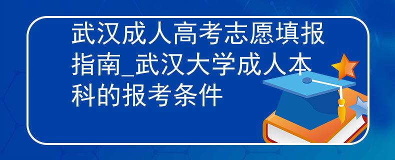 武漢成人高考志愿填報指南_武漢大學成人本科的報考條件 武漢成人高考志愿填報指南_武漢大學成人本科的報考條件