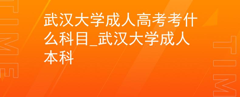 武漢大學(xué)成人高考考什么科目_武漢大學(xué)成人本科 武漢大學(xué)成人高考考什么科目_武漢大學(xué)成人本科